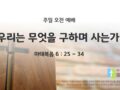 2025년 12월 21일 주일 예배: 우리는 무엇을 구하며 사는가?